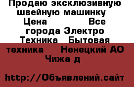 Продаю эксклюзивную швейную машинку › Цена ­ 13 900 - Все города Электро-Техника » Бытовая техника   . Ненецкий АО,Чижа д.